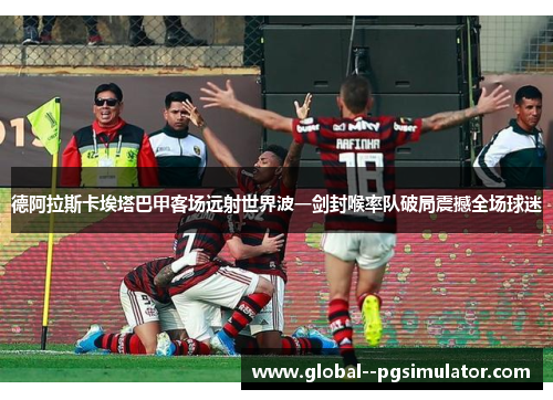 德阿拉斯卡埃塔巴甲客场远射世界波一剑封喉率队破局震撼全场球迷