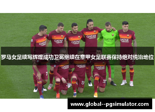 罗马女足续写辉煌成功卫冕继续在意甲女足联赛保持绝对统治地位