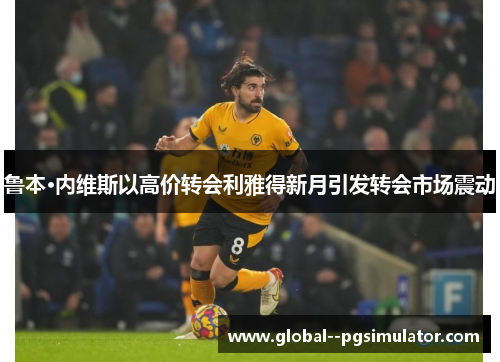 鲁本·内维斯以高价转会利雅得新月引发转会市场震动