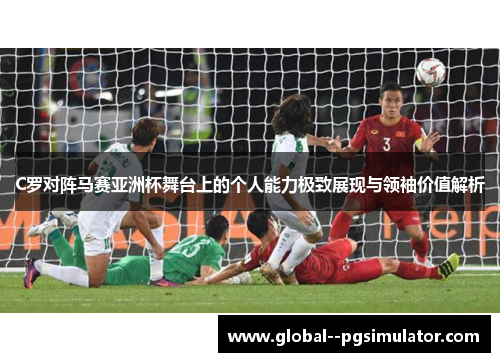 C罗对阵马赛亚洲杯舞台上的个人能力极致展现与领袖价值解析