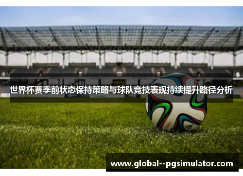 世界杯赛季前状态保持策略与球队竞技表现持续提升路径分析