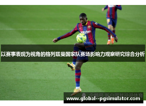 以赛事表现为视角的格列兹曼国家队赛场影响力观察研究综合分析