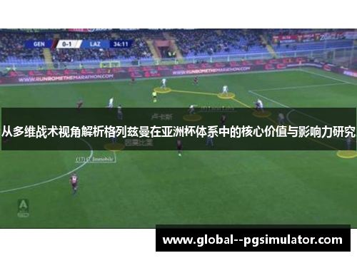 从多维战术视角解析格列兹曼在亚洲杯体系中的核心价值与影响力研究