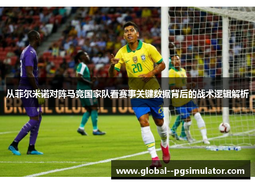 从菲尔米诺对阵马竞国家队看赛事关键数据背后的战术逻辑解析 从菲尔米诺对阵马竞国家队看赛事关键数据背后的战术逻辑解析