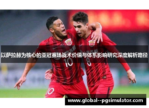 以萨拉赫为核心的亚冠赛场战术价值与体系影响研究深度解析路径 以萨拉赫为核心的亚冠赛场战术价值与体系影响研究深度解析路径