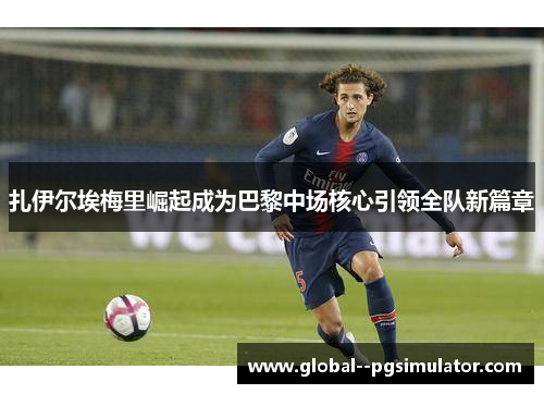 扎伊尔埃梅里崛起成为巴黎中场核心引领全队新篇章 扎伊尔埃梅里崛起成为巴黎中场核心引领全队新篇章