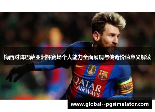 梅西对阵巴萨亚洲杯赛场个人能力全面展现与传奇价值意义解读