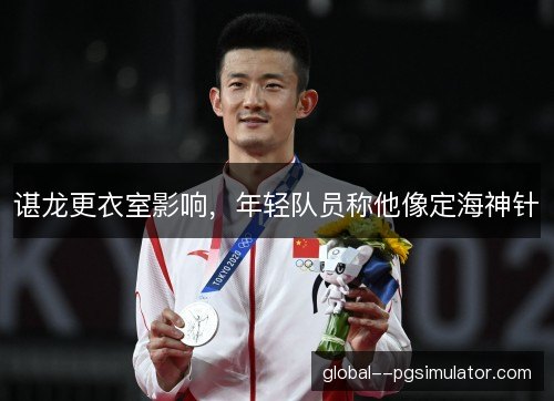 谌龙更衣室影响，年轻队员称他像定海神针