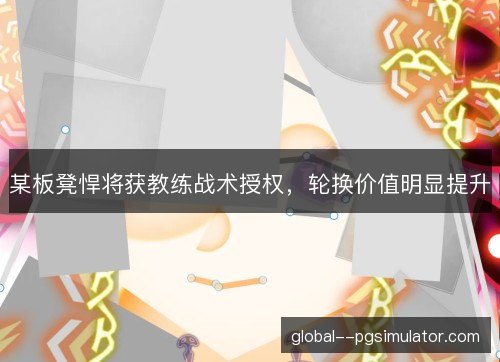 某板凳悍将获教练战术授权,轮换价值明显提升 某板凳悍将获教练战术授权,轮换价值明显提升