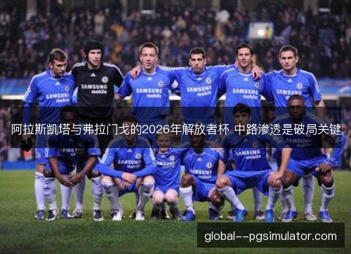 阿拉斯凯塔与弗拉门戈的2026年解放者杯 中路渗透是破局关键 阿拉斯凯塔与弗拉门戈的2026年解放者杯 中路渗透是破局关键